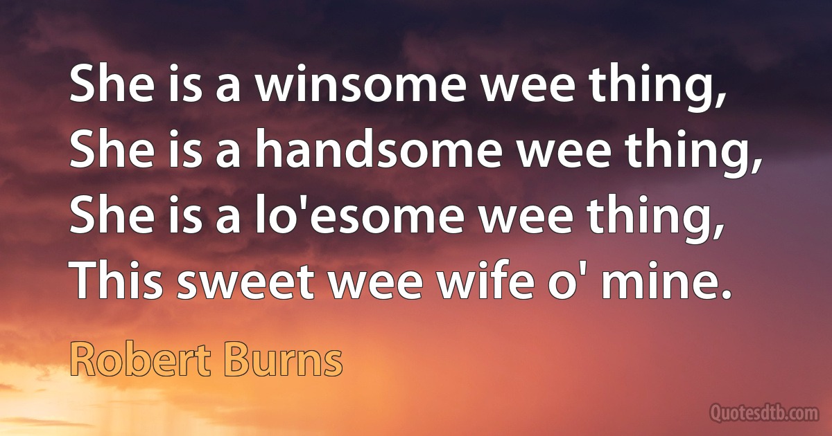 She is a winsome wee thing,
She is a handsome wee thing,
She is a lo'esome wee thing,
This sweet wee wife o' mine. (Robert Burns)