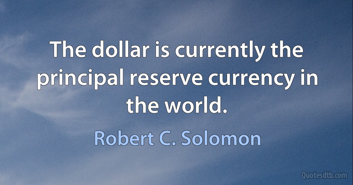 The dollar is currently the principal reserve currency in the world. (Robert C. Solomon)