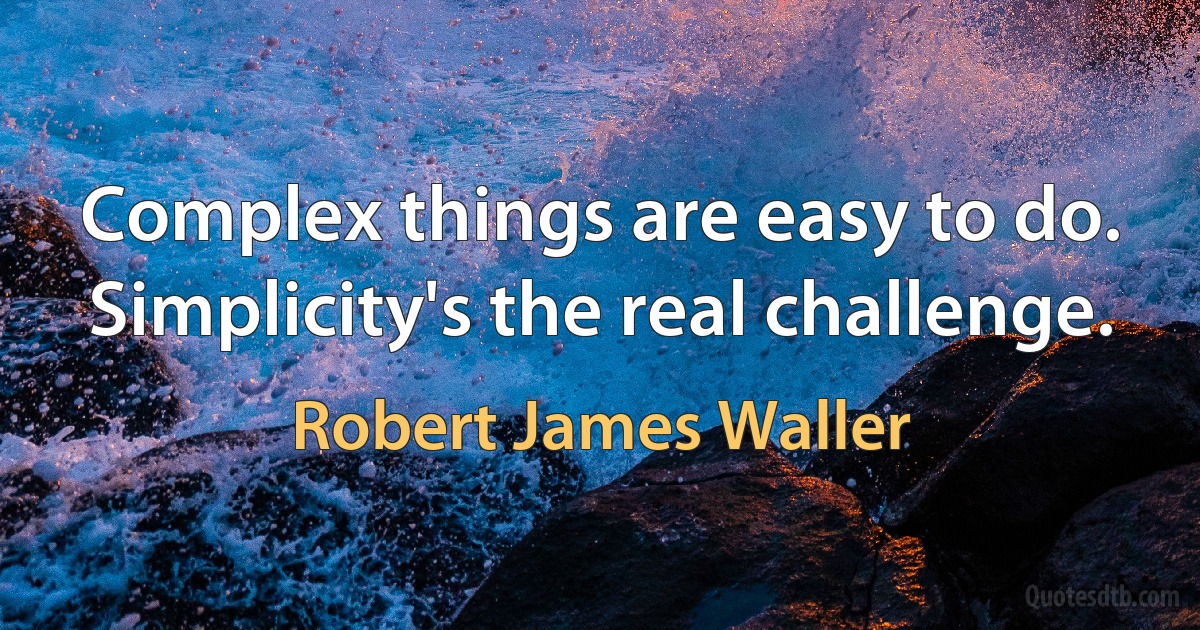 Complex things are easy to do. Simplicity's the real challenge. (Robert James Waller)