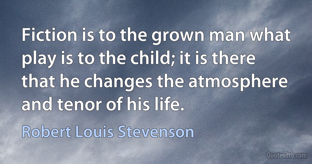 Fiction is to the grown man what play is to the child; it is there that he changes the atmosphere and tenor of his life. (Robert Louis Stevenson)