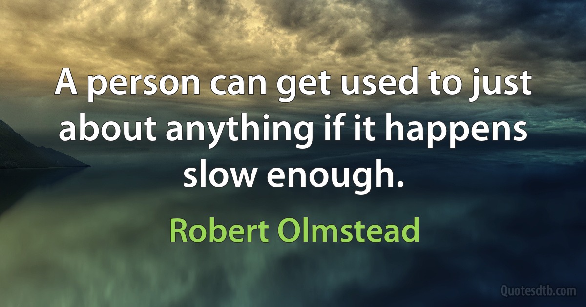 A person can get used to just about anything if it happens slow enough. (Robert Olmstead)