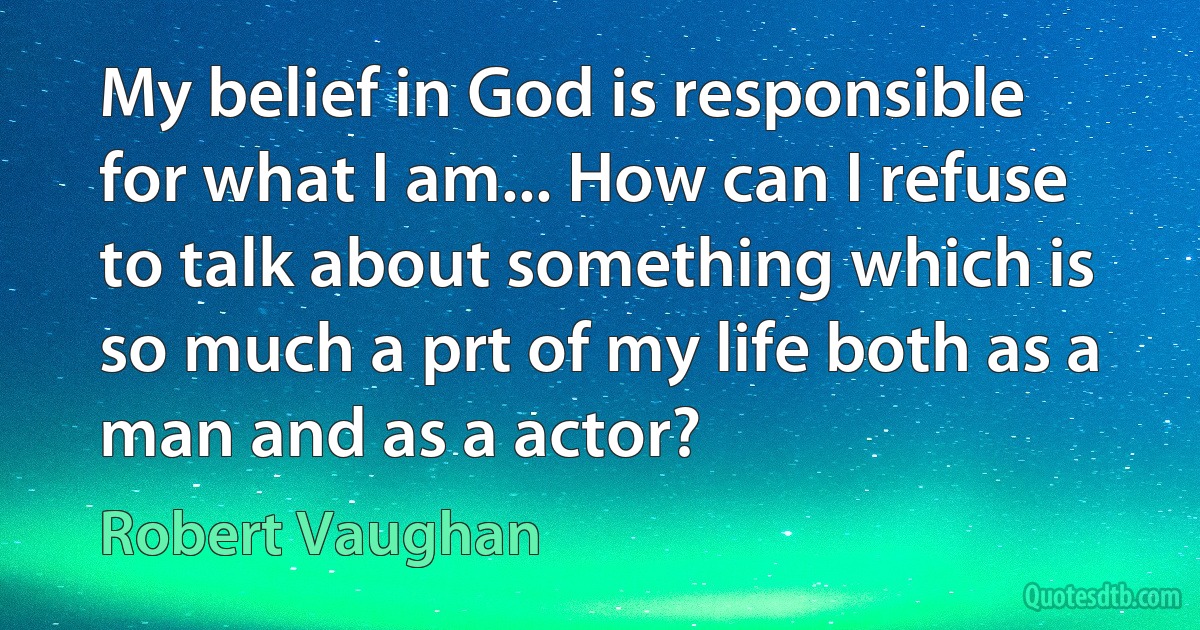 My belief in God is responsible for what I am... How can I refuse to talk about something which is so much a prt of my life both as a man and as a actor? (Robert Vaughan)