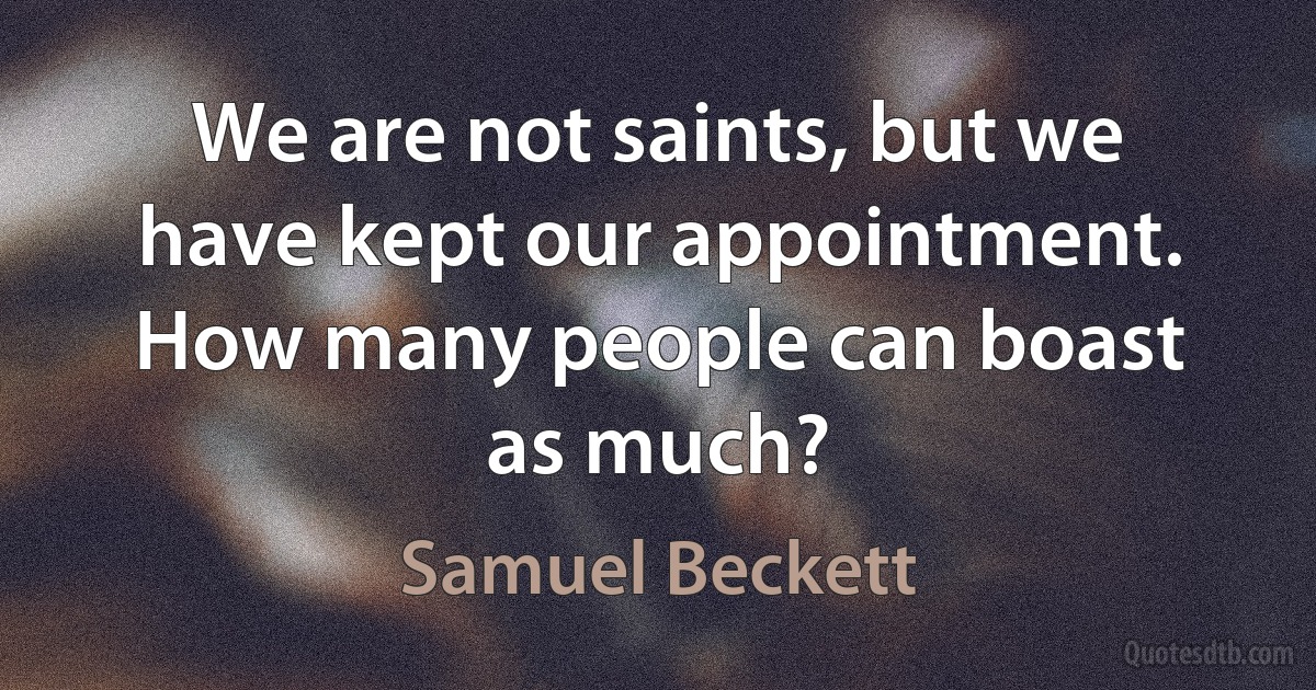 We are not saints, but we have kept our appointment. How many people can boast as much? (Samuel Beckett)