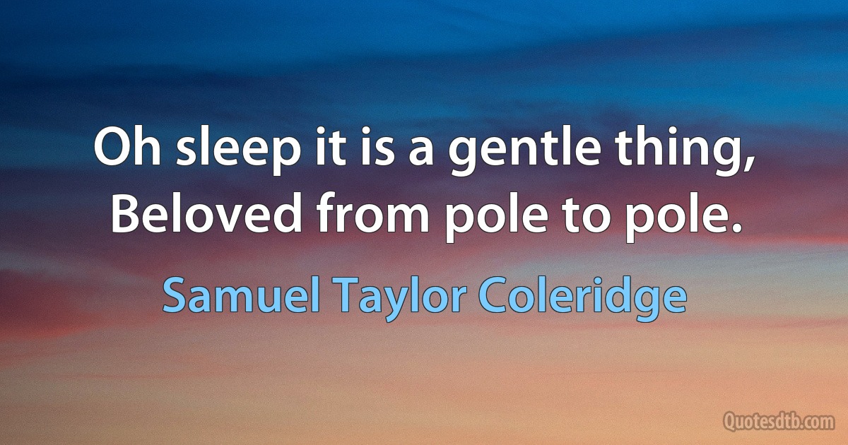 Oh sleep it is a gentle thing, Beloved from pole to pole. (Samuel Taylor Coleridge)