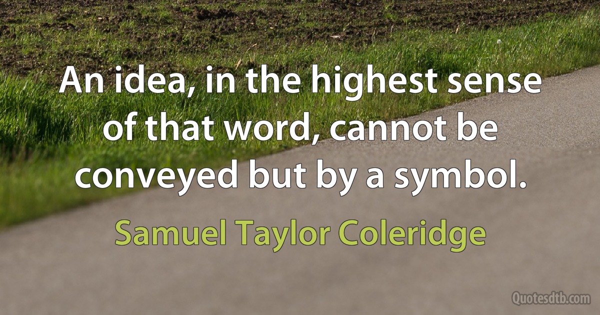 An idea, in the highest sense of that word, cannot be conveyed but by a symbol. (Samuel Taylor Coleridge)