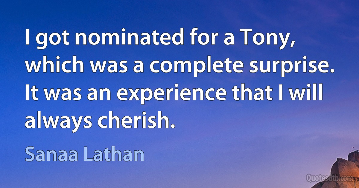 I got nominated for a Tony, which was a complete surprise. It was an experience that I will always cherish. (Sanaa Lathan)