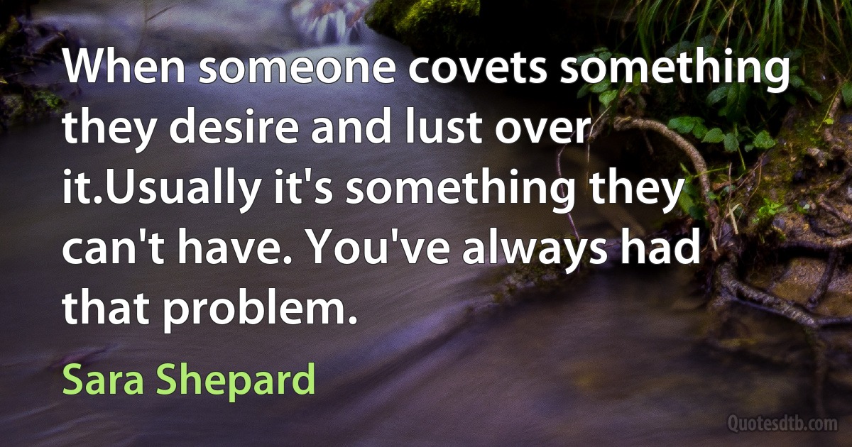 When someone covets something they desire and lust over it.Usually it's something they can't have. You've always had that problem. (Sara Shepard)