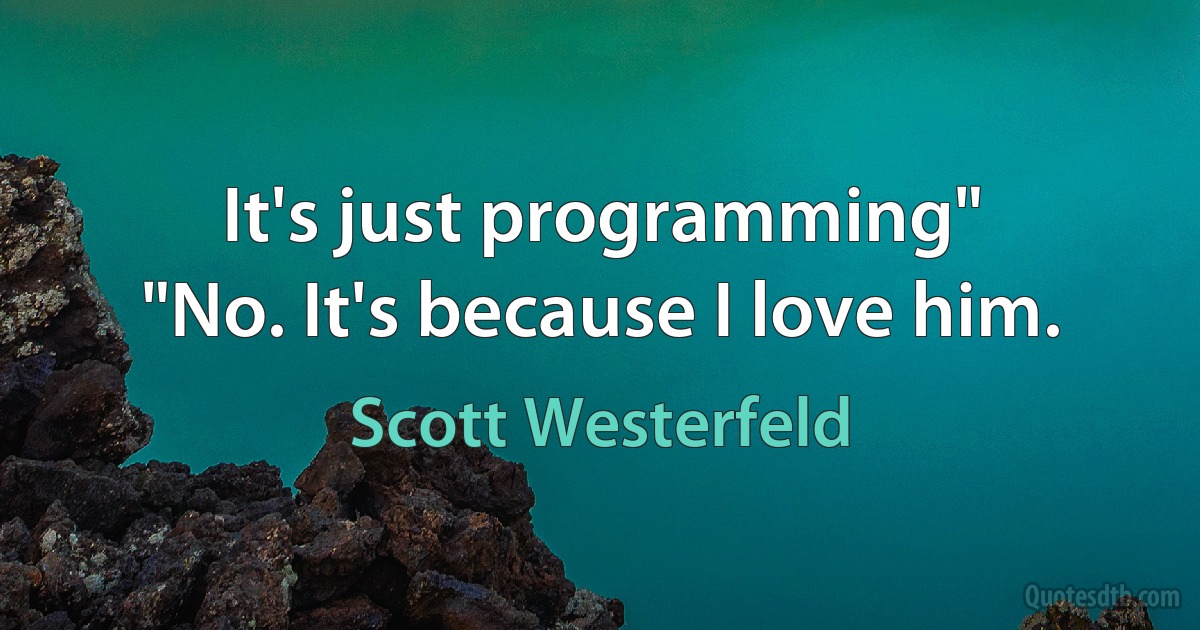 It's just programming"
"No. It's because I love him. (Scott Westerfeld)