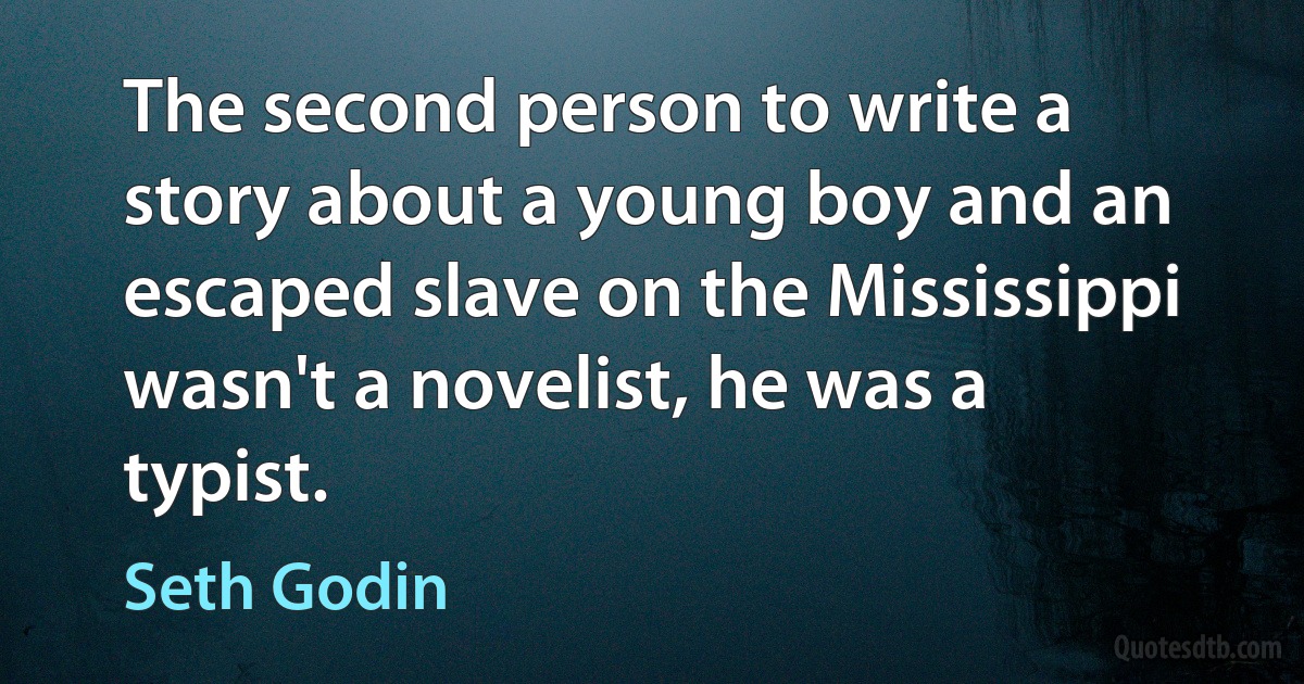 The second person to write a story about a young boy and an escaped slave on the Mississippi wasn't a novelist, he was a typist. (Seth Godin)