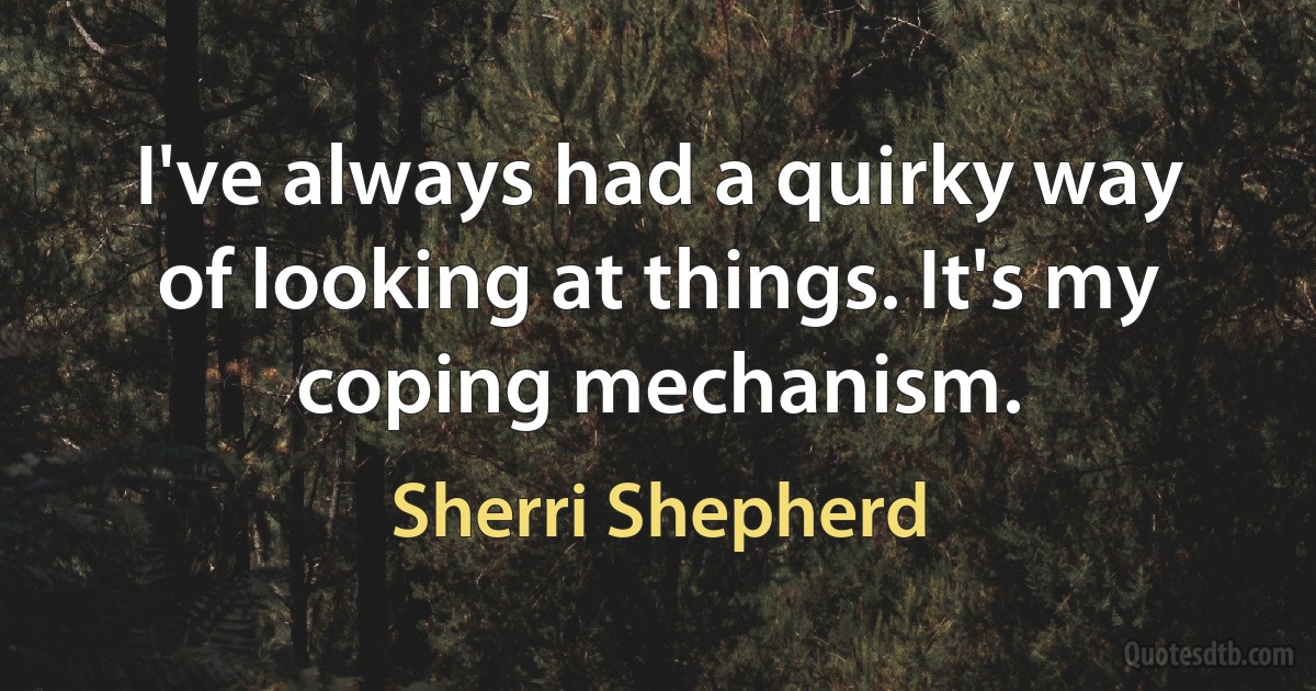 I've always had a quirky way of looking at things. It's my coping mechanism. (Sherri Shepherd)