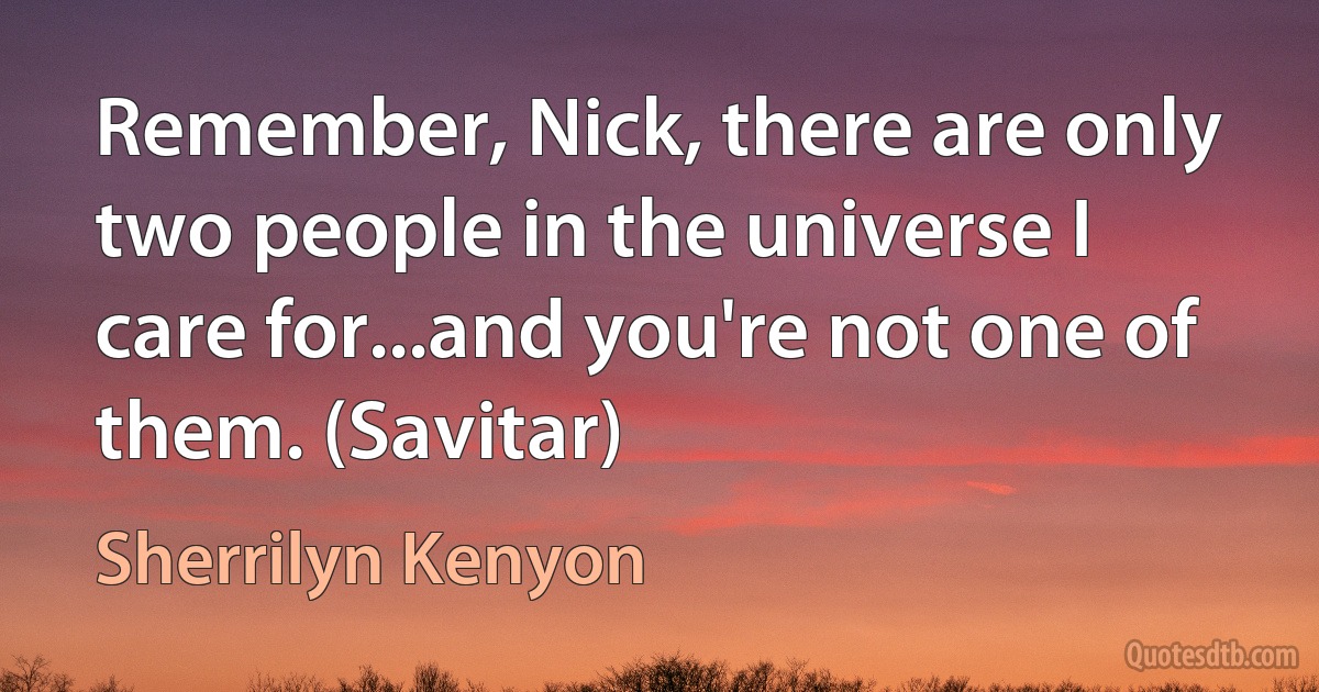 Remember, Nick, there are only two people in the universe I care for...and you're not one of them. (Savitar) (Sherrilyn Kenyon)