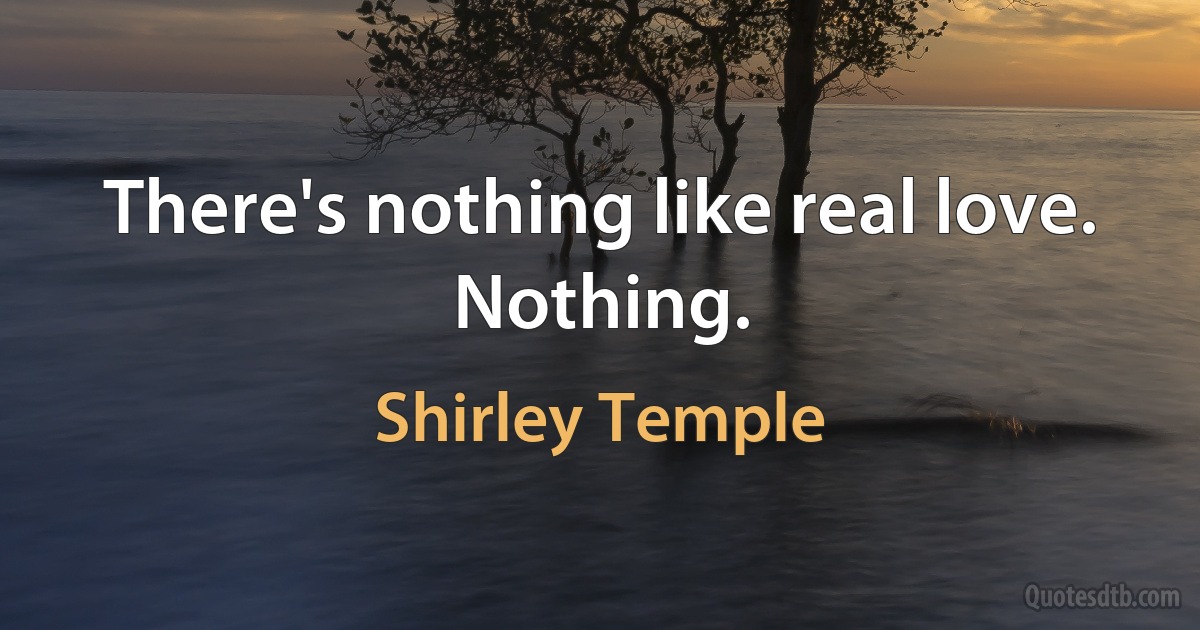 There's nothing like real love. Nothing. (Shirley Temple)