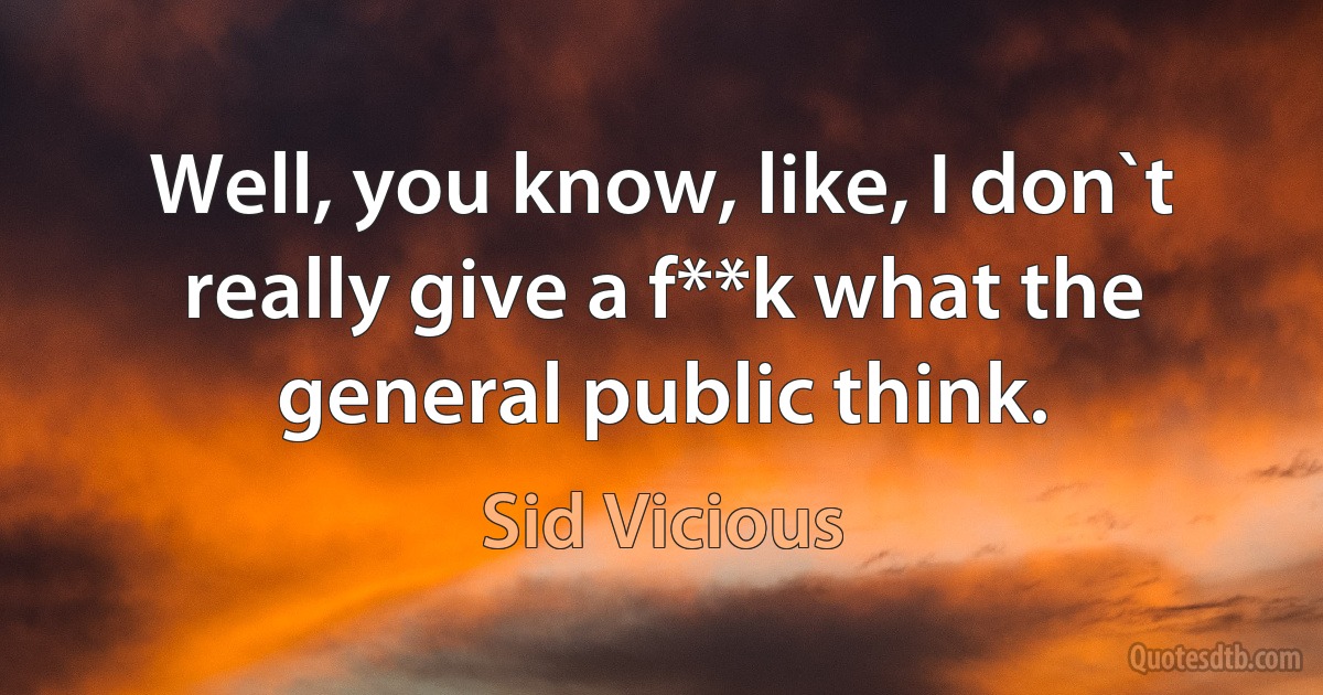 Well, you know, like, I don`t really give a f**k what the general public think. (Sid Vicious)