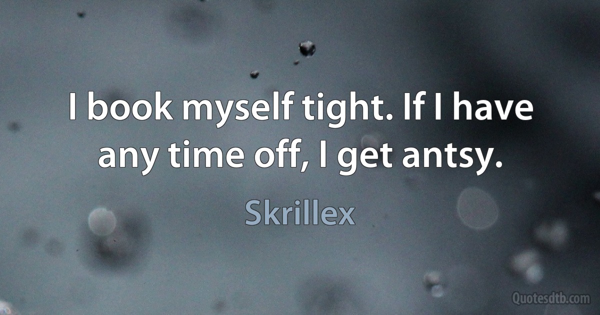 I book myself tight. If I have any time off, I get antsy. (Skrillex)