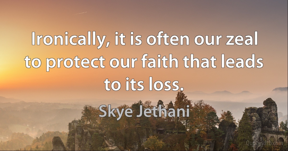 Ironically, it is often our zeal to protect our faith that leads to its loss. (Skye Jethani)