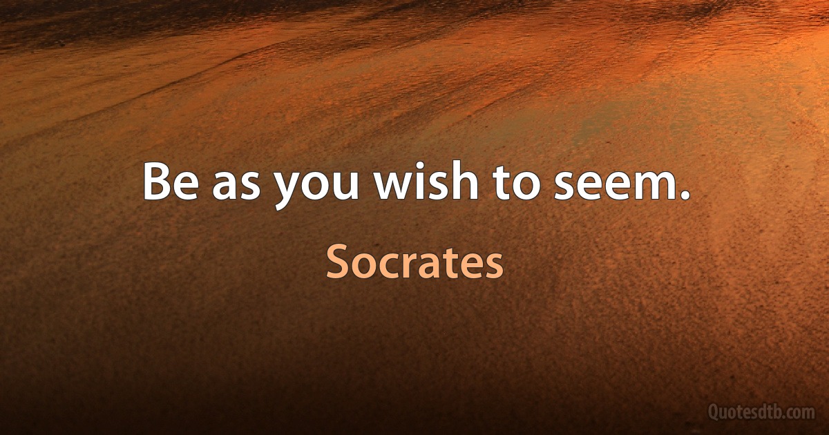 Be as you wish to seem. (Socrates)