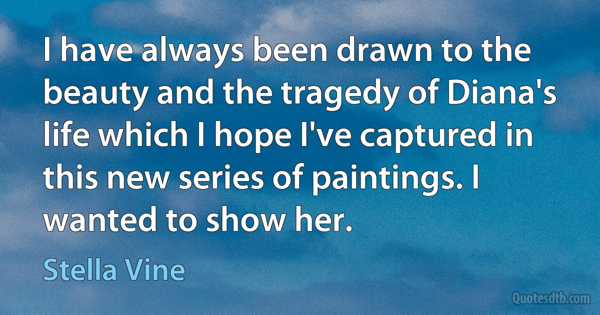 I have always been drawn to the beauty and the tragedy of Diana's life which I hope I've captured in this new series of paintings. I wanted to show her. (Stella Vine)