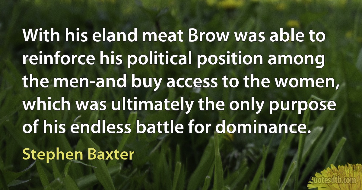 With his eland meat Brow was able to reinforce his political position among the men-and buy access to the women, which was ultimately the only purpose of his endless battle for dominance. (Stephen Baxter)