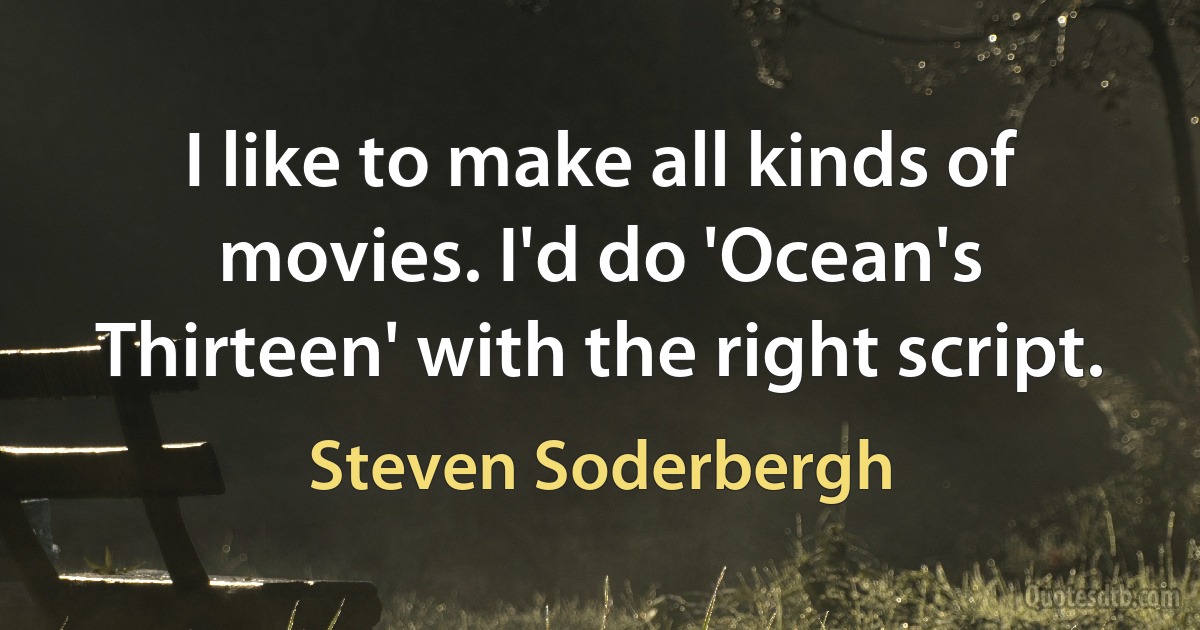 I like to make all kinds of movies. I'd do 'Ocean's Thirteen' with the right script. (Steven Soderbergh)