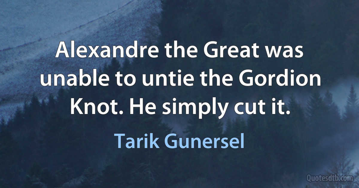 Alexandre the Great was unable to untie the Gordion Knot. He simply cut it. (Tarik Gunersel)