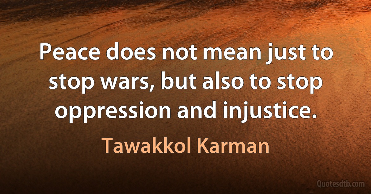 Peace does not mean just to stop wars, but also to stop oppression and injustice. (Tawakkol Karman)