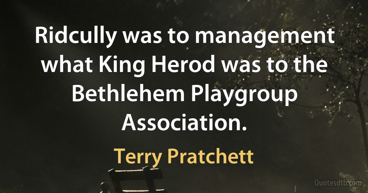 Ridcully was to management what King Herod was to the Bethlehem Playgroup Association. (Terry Pratchett)