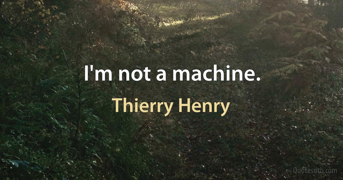 I'm not a machine. (Thierry Henry)