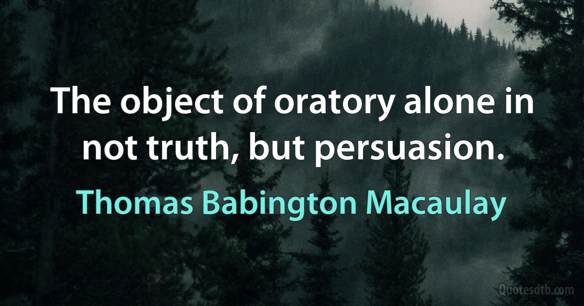 The object of oratory alone in not truth, but persuasion. (Thomas Babington Macaulay)