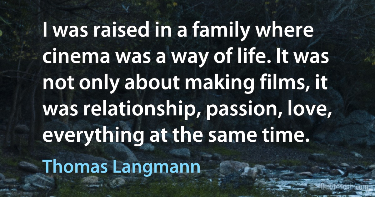 I was raised in a family where cinema was a way of life. It was not only about making films, it was relationship, passion, love, everything at the same time. (Thomas Langmann)