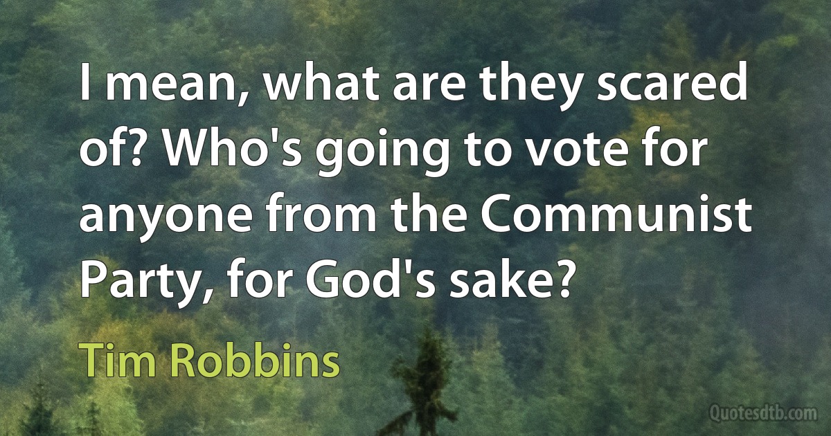 I mean, what are they scared of? Who's going to vote for anyone from the Communist Party, for God's sake? (Tim Robbins)