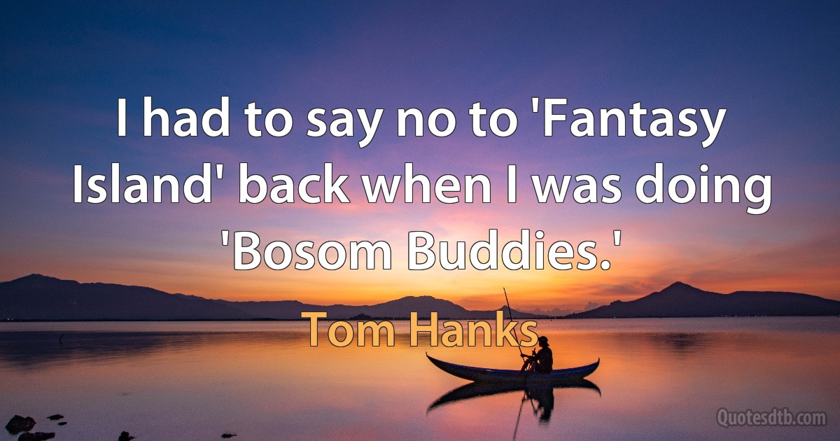 I had to say no to 'Fantasy Island' back when I was doing 'Bosom Buddies.' (Tom Hanks)