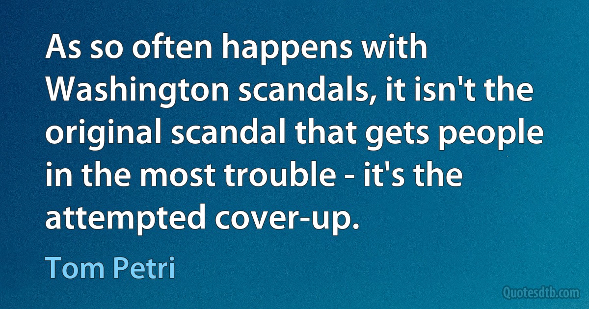 As so often happens with Washington scandals, it isn't the original scandal that gets people in the most trouble - it's the attempted cover-up. (Tom Petri)