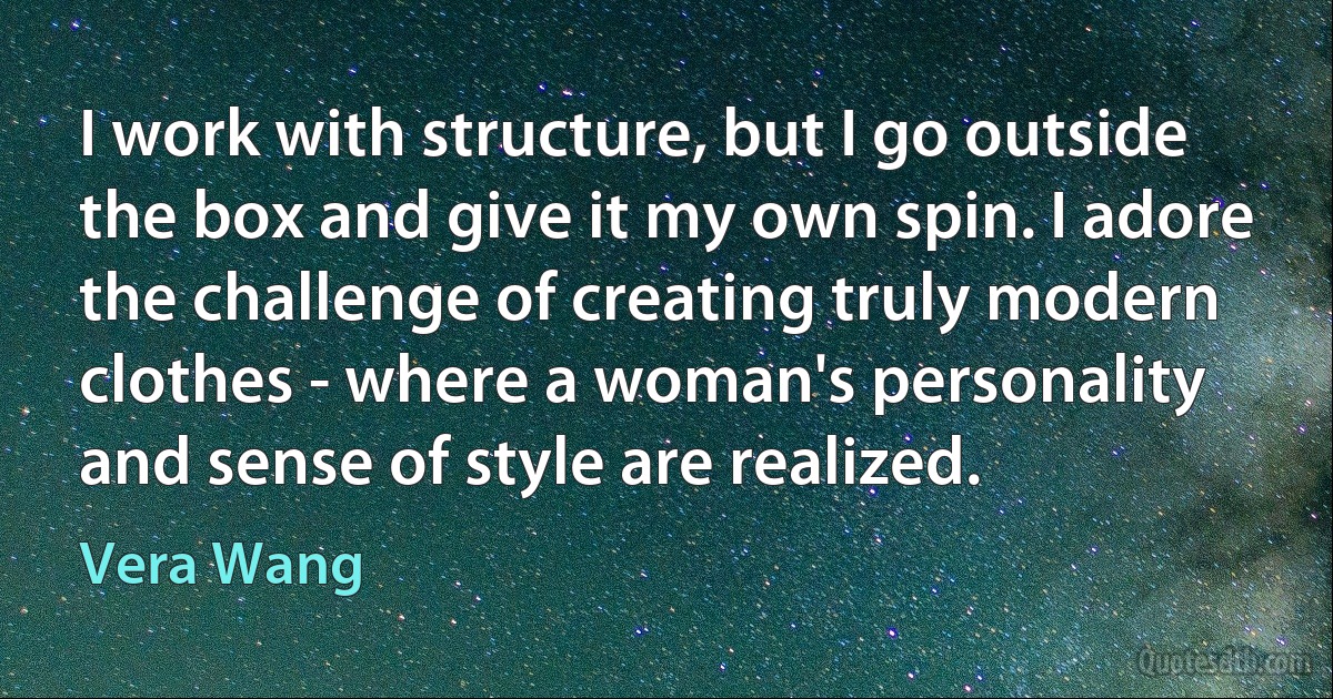 I work with structure, but I go outside the box and give it my own spin. I adore the challenge of creating truly modern clothes - where a woman's personality and sense of style are realized. (Vera Wang)