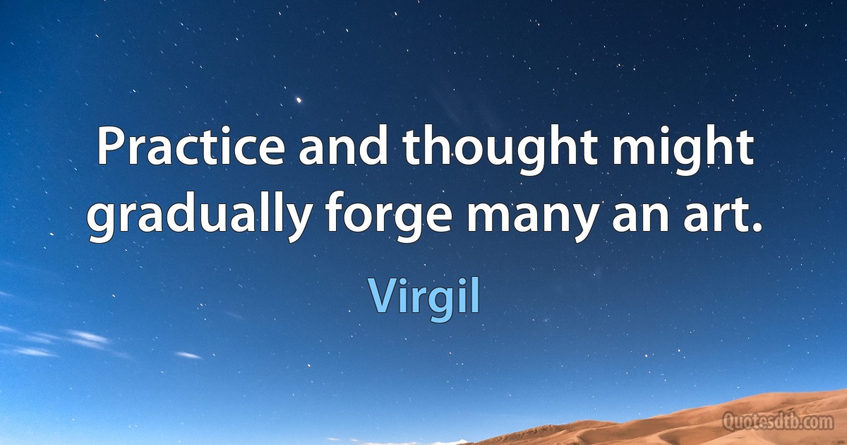 Practice and thought might gradually forge many an art. (Virgil)