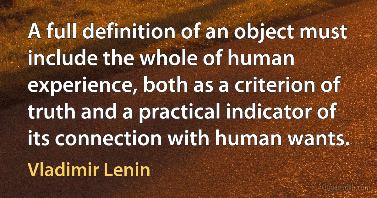 A full definition of an object must include the whole of human experience, both as a criterion of truth and a practical indicator of its connection with human wants. (Vladimir Lenin)