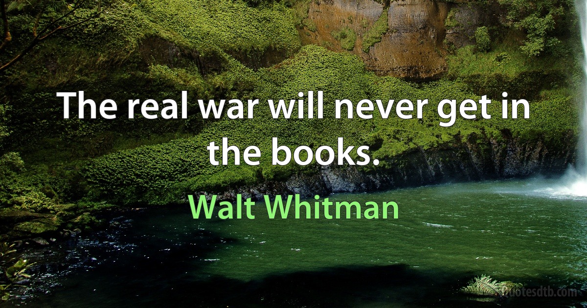 The real war will never get in the books. (Walt Whitman)