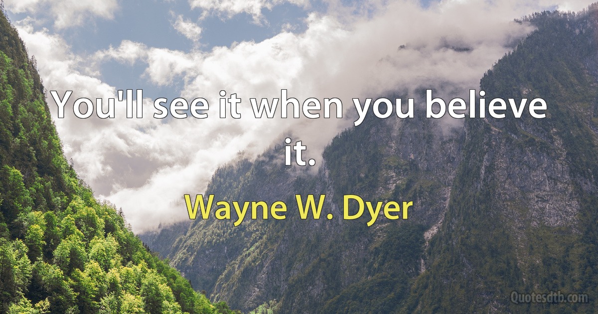 You'll see it when you believe it. (Wayne W. Dyer)