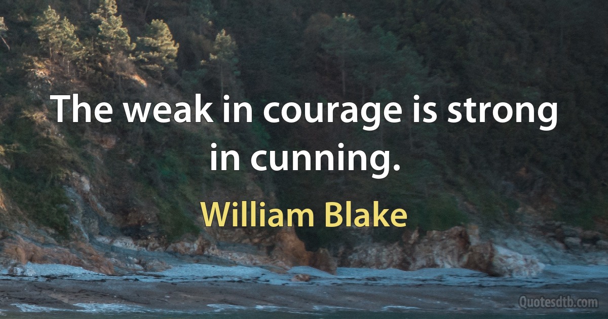 The weak in courage is strong in cunning. (William Blake)