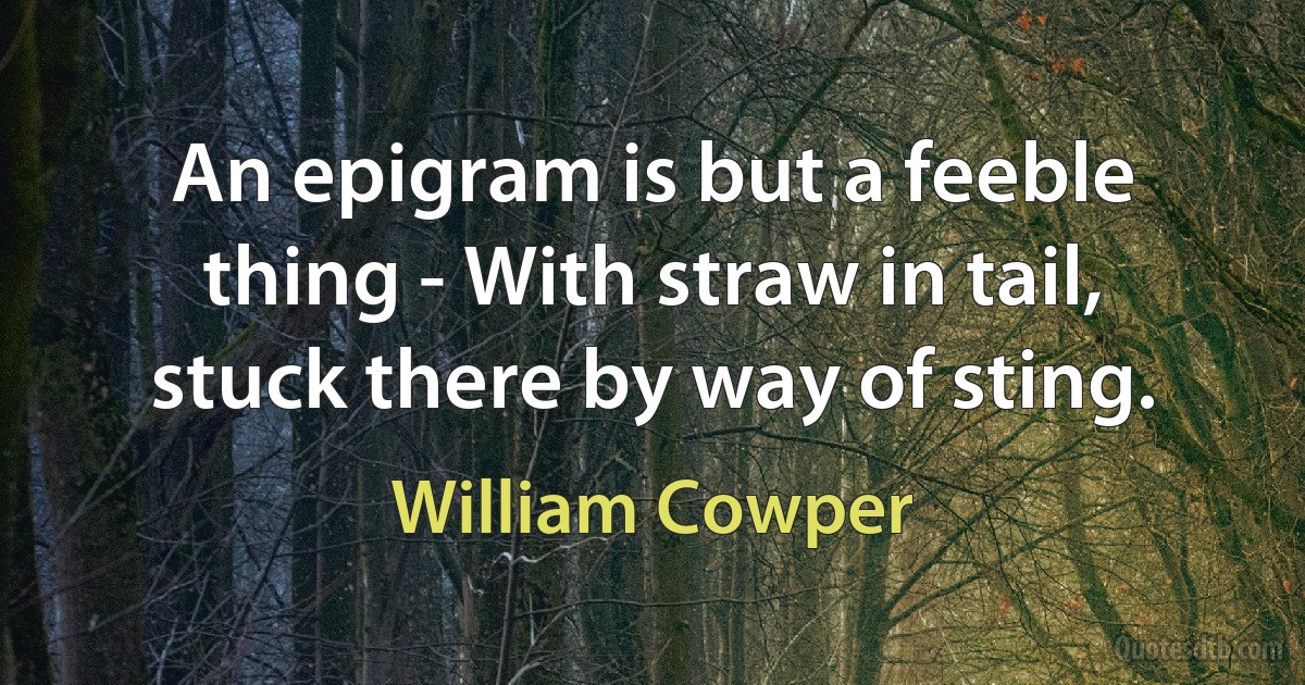 An epigram is but a feeble thing - With straw in tail, stuck there by way of sting. (William Cowper)