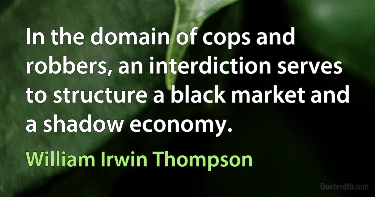 In the domain of cops and robbers, an interdiction serves to structure a black market and a shadow economy. (William Irwin Thompson)