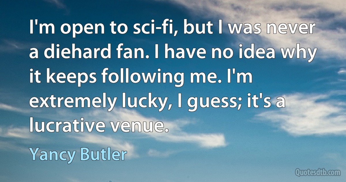 I'm open to sci-fi, but I was never a diehard fan. I have no idea why it keeps following me. I'm extremely lucky, I guess; it's a lucrative venue. (Yancy Butler)