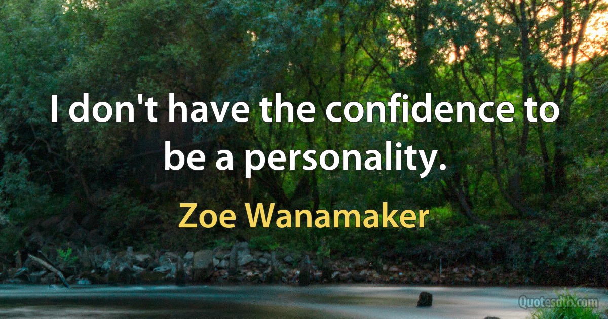 I don't have the confidence to be a personality. (Zoe Wanamaker)