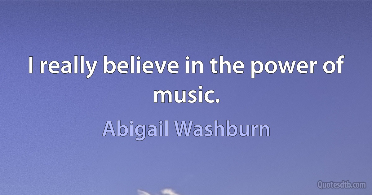 I really believe in the power of music. (Abigail Washburn)