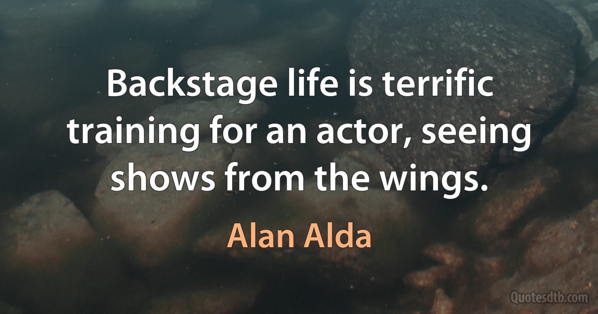 Backstage life is terrific training for an actor, seeing shows from the wings. (Alan Alda)