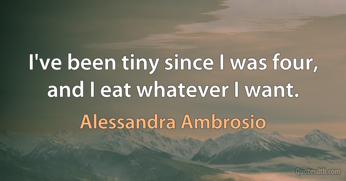 I've been tiny since I was four, and I eat whatever I want. (Alessandra Ambrosio)