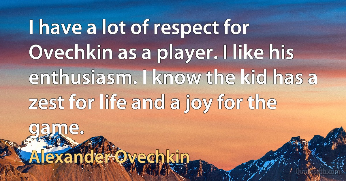 I have a lot of respect for Ovechkin as a player. I like his enthusiasm. I know the kid has a zest for life and a joy for the game. (Alexander Ovechkin)