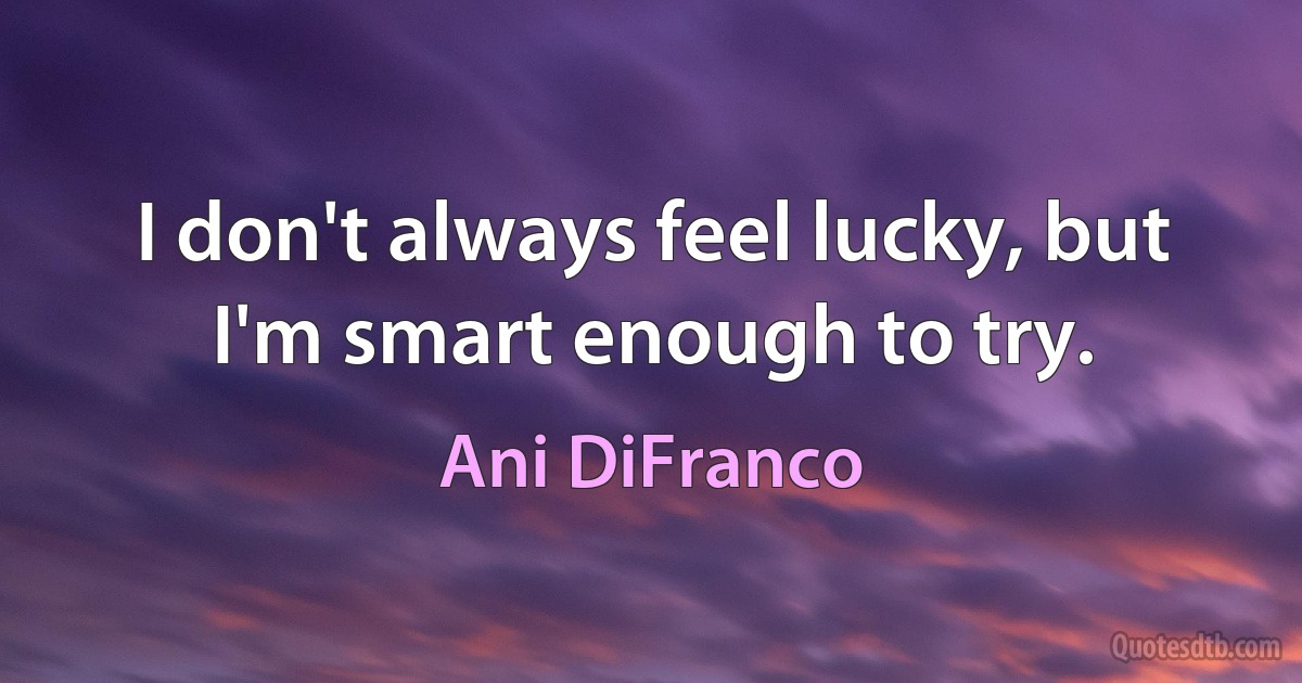 I don't always feel lucky, but I'm smart enough to try. (Ani DiFranco)