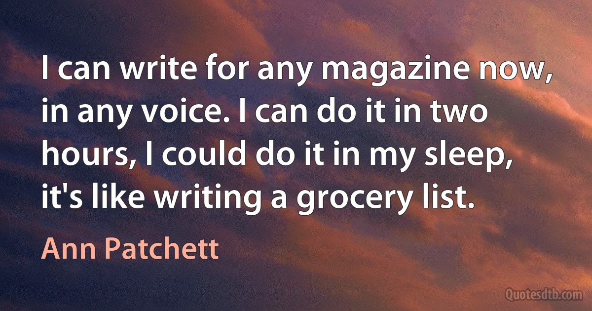 I can write for any magazine now, in any voice. I can do it in two hours, I could do it in my sleep, it's like writing a grocery list. (Ann Patchett)