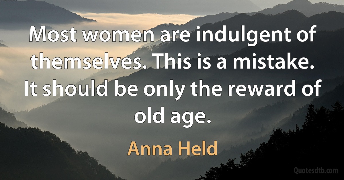 Most women are indulgent of themselves. This is a mistake. It should be only the reward of old age. (Anna Held)