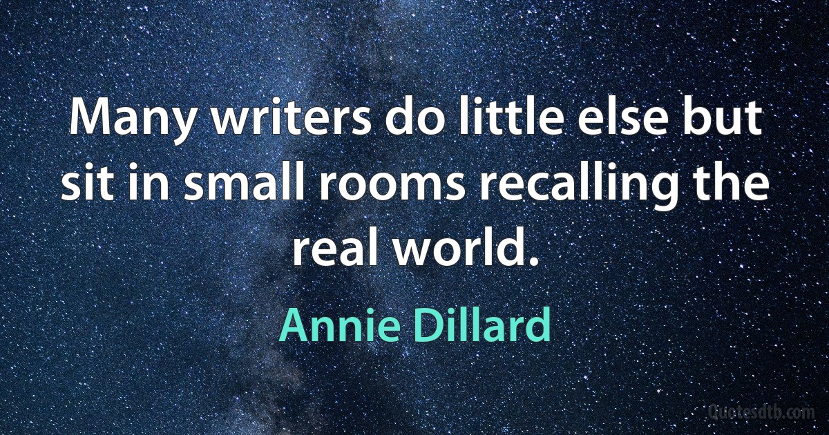 Many writers do little else but sit in small rooms recalling the real world. (Annie Dillard)